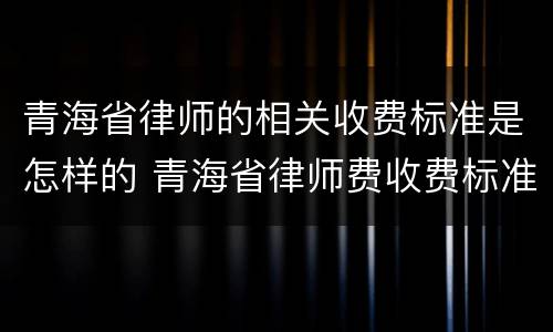 青海省律师的相关收费标准是怎样的 青海省律师费收费标准