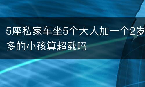 5座私家车坐5个大人加一个2岁多的小孩算超载吗