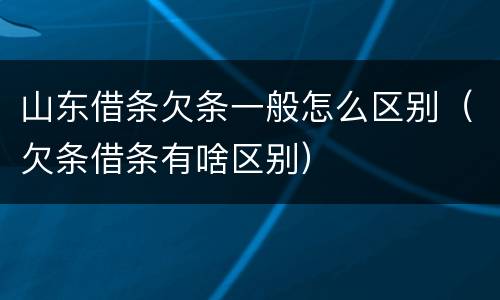 山东借条欠条一般怎么区别（欠条借条有啥区别）