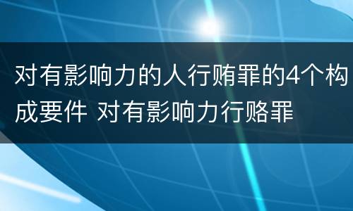 对有影响力的人行贿罪的4个构成要件 对有影响力行赂罪