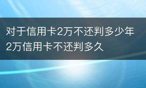 对于信用卡2万不还判多少年 2万信用卡不还判多久