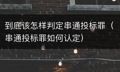 到底该怎样判定串通投标罪（串通投标罪如何认定）