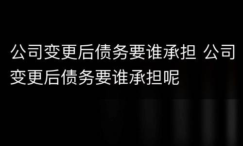 公司变更后债务要谁承担 公司变更后债务要谁承担呢