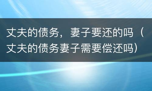 丈夫的债务，妻子要还的吗（丈夫的债务妻子需要偿还吗）