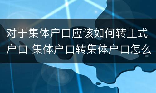 对于集体户口应该如何转正式户口 集体户口转集体户口怎么转