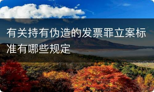 有关持有伪造的发票罪立案标准有哪些规定
