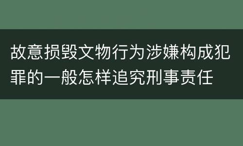 故意损毁文物行为涉嫌构成犯罪的一般怎样追究刑事责任