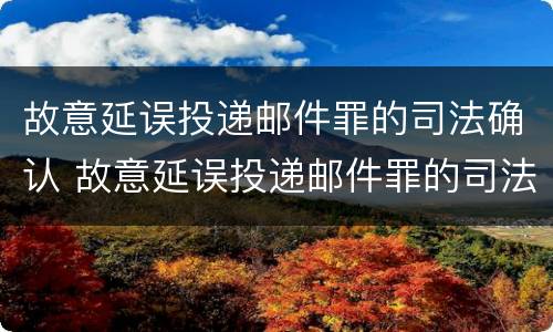 故意延误投递邮件罪的司法确认 故意延误投递邮件罪的司法确认