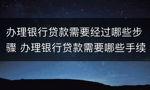 办理银行贷款需要经过哪些步骤 办理银行贷款需要哪些手续