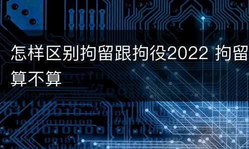 怎样区别拘留跟拘役2022 拘留算不算