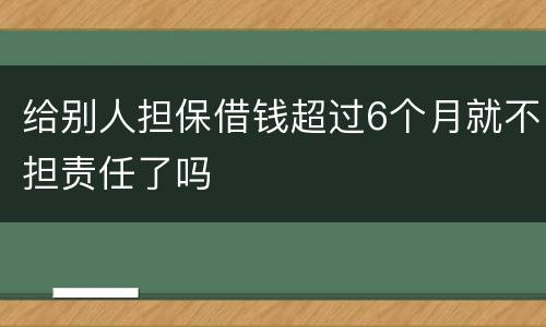 给别人担保借钱超过6个月就不担责任了吗