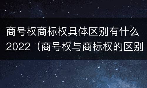 商号权商标权具体区别有什么2022（商号权与商标权的区别）