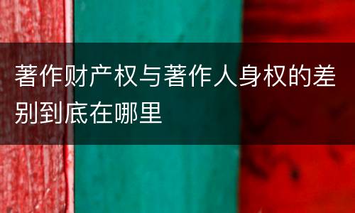 著作财产权与著作人身权的差别到底在哪里