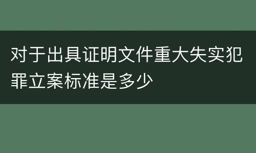 对于出具证明文件重大失实犯罪立案标准是多少
