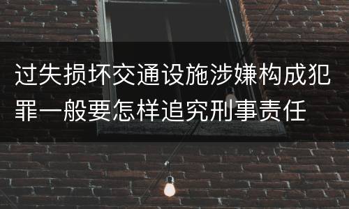 过失损坏交通设施涉嫌构成犯罪一般要怎样追究刑事责任