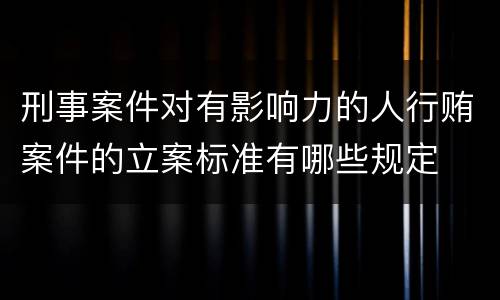 刑事案件对有影响力的人行贿案件的立案标准有哪些规定
