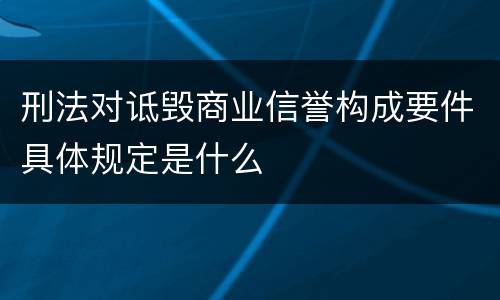 刑法对诋毁商业信誉构成要件具体规定是什么
