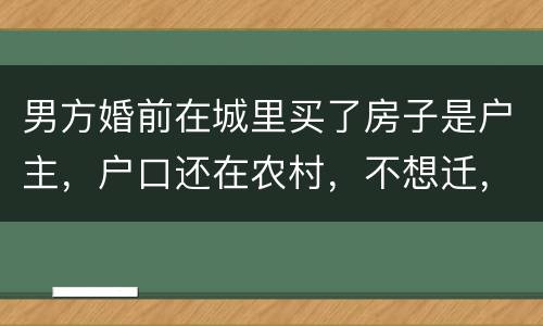 男方婚前在城里买了房子是户主，户口还在农村，不想迁，配偶能迁吗