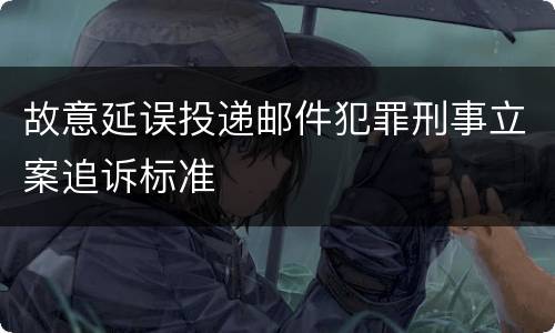 故意延误投递邮件犯罪刑事立案追诉标准