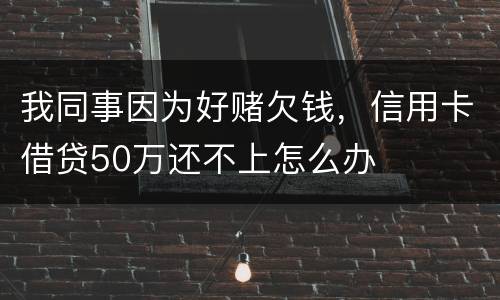 我同事因为好赌欠钱，信用卡借贷50万还不上怎么办