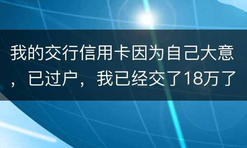 我的交行信用卡因为自己大意，已过户，我已经交了18万了
