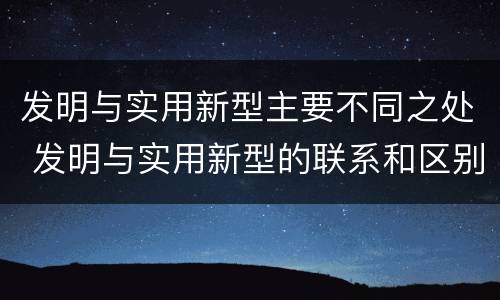 发明与实用新型主要不同之处 发明与实用新型的联系和区别