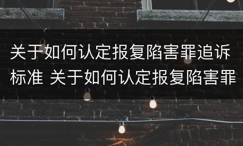 关于如何认定报复陷害罪追诉标准 关于如何认定报复陷害罪追诉标准的案例