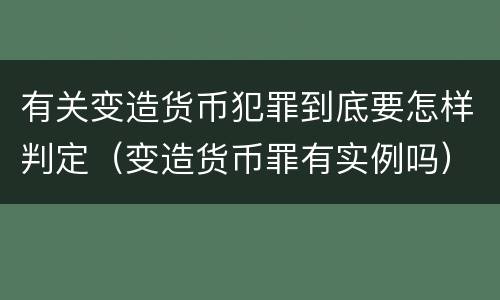 有关变造货币犯罪到底要怎样判定（变造货币罪有实例吗）