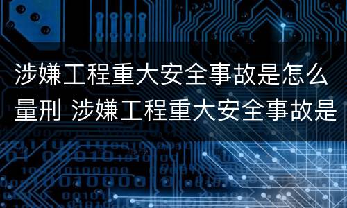 涉嫌工程重大安全事故是怎么量刑 涉嫌工程重大安全事故是怎么量刑的