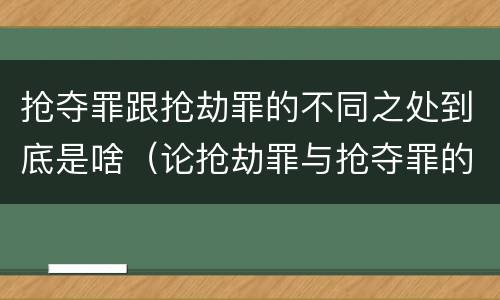 抢夺罪跟抢劫罪的不同之处到底是啥（论抢劫罪与抢夺罪的界限）