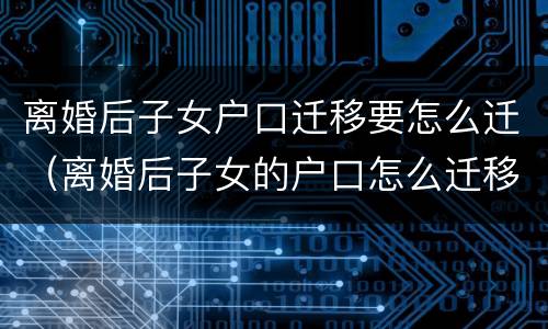 离婚后子女户口迁移要怎么迁（离婚后子女的户口怎么迁移）