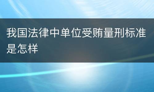 我国法律中单位受贿量刑标准是怎样