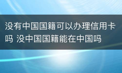 没有中国国籍可以办理信用卡吗 没中国国籍能在中国吗