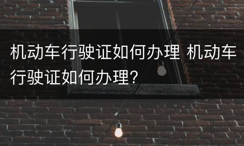 机动车行驶证如何办理 机动车行驶证如何办理?