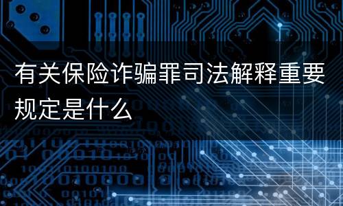 有关保险诈骗罪司法解释重要规定是什么