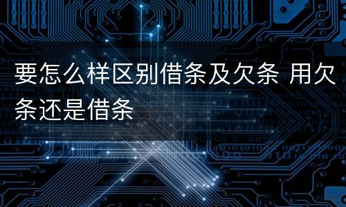 要怎么样区别借条及欠条 用欠条还是借条