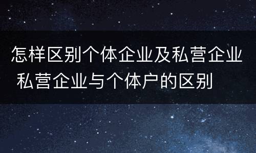 怎样区别个体企业及私营企业 私营企业与个体户的区别