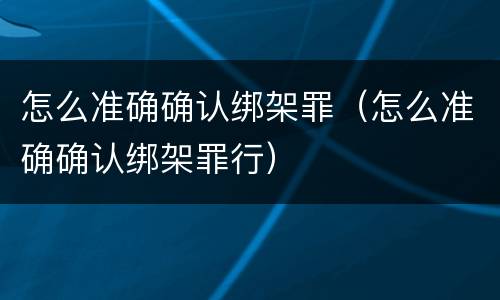 怎么准确确认绑架罪（怎么准确确认绑架罪行）