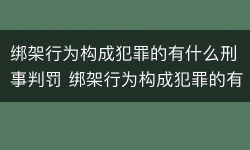 绑架行为构成犯罪的有什么刑事判罚 绑架行为构成犯罪的有什么刑事判罚案例