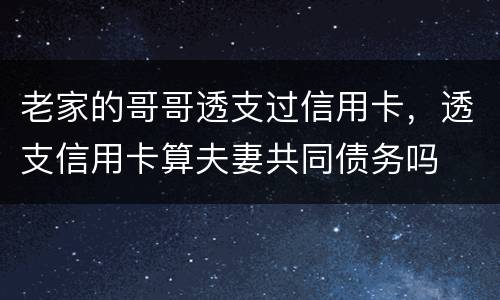 老家的哥哥透支过信用卡，透支信用卡算夫妻共同债务吗