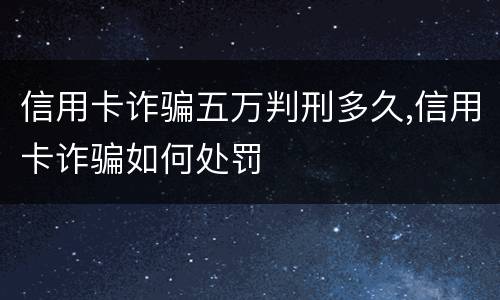 信用卡诈骗五万判刑多久,信用卡诈骗如何处罚