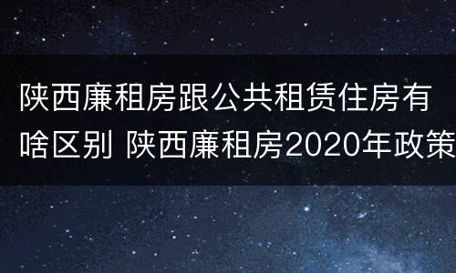 陕西廉租房跟公共租赁住房有啥区别 陕西廉租房2020年政策