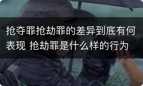抢夺罪抢劫罪的差异到底有何表现 抢劫罪是什么样的行为