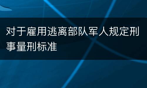 对于雇用逃离部队军人规定刑事量刑标准