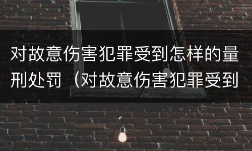 对故意伤害犯罪受到怎样的量刑处罚（对故意伤害犯罪受到怎样的量刑处罚）