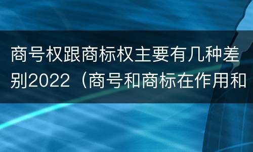 商号权跟商标权主要有几种差别2022（商号和商标在作用和性质上的区别）