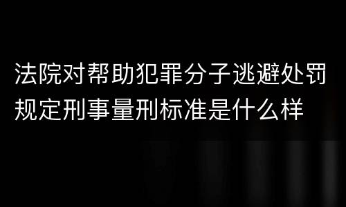 法院对帮助犯罪分子逃避处罚规定刑事量刑标准是什么样