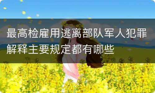 最高检雇用逃离部队军人犯罪解释主要规定都有哪些