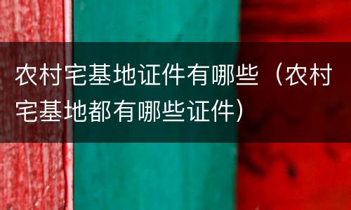 农村宅基地证件有哪些（农村宅基地都有哪些证件）