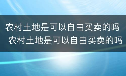 农村土地是可以自由买卖的吗 农村土地是可以自由买卖的吗